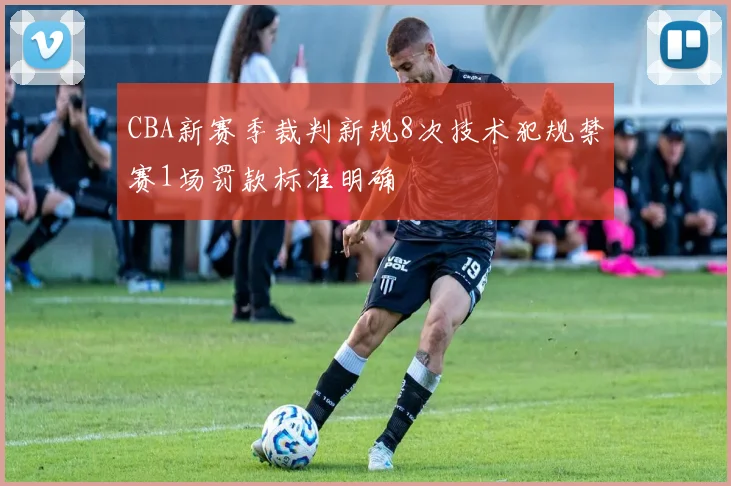 CBA新赛季裁判新规8次技术犯规禁赛1场罚款标准明确