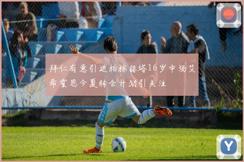 拜仁有意引进柏林赫塔16岁中场艾希霍恩今夏转会计划引关注