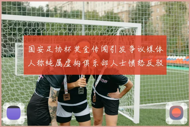 国安足协杯奖金传闻引发争议媒体人称纯属虚构俱乐部人士愤怒反驳