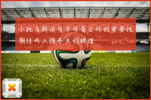 小托马斯谈与字母哥合作的重要性期待两人携手共创辉煌
