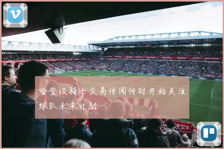 哈登谈骑士交易传闻何时开始关注球队未来计划