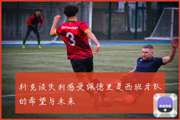 科克谈失利感受佩德里是西班牙队的希望与未来