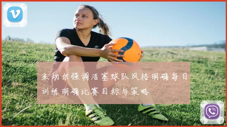 米切尔强调活塞球队风格明确每日训练明确比赛目标与策略