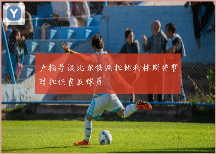 卢指导谈比尔伤病担忧科林斯将暂时担任首发球员