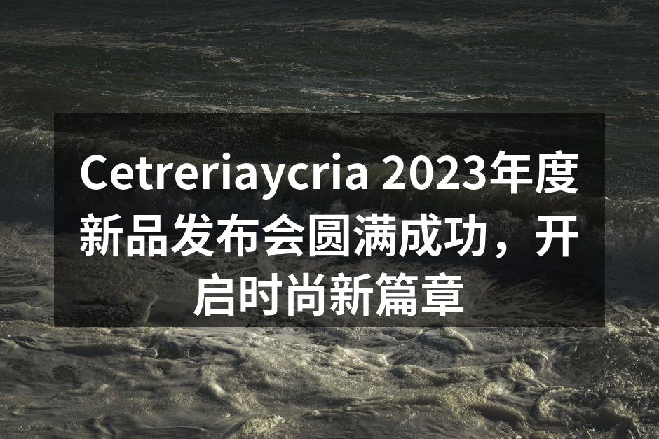 Cetreriaycria 2023新品发布会现场